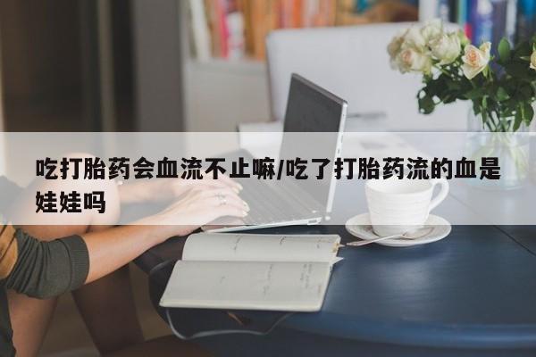 打胎药专卖微信吃打胎药会血流不止嘛/吃了打胎药流的血是娃娃吗