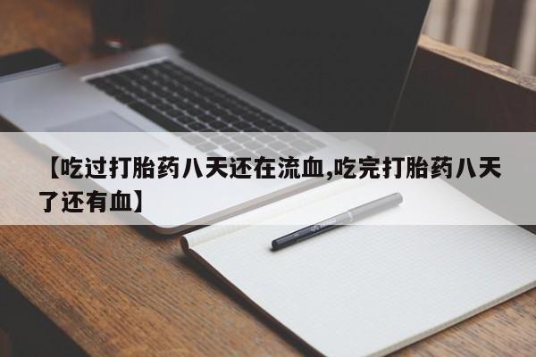 打胎药专卖微信【吃过打胎药八天还在流血,吃完打胎药八天了还有血】