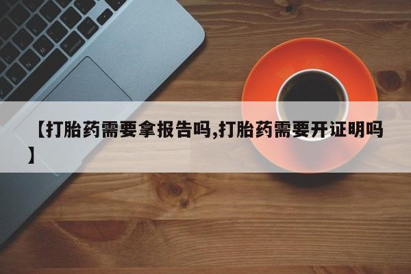 打胎药专卖微信【打胎药需要拿报告吗,打胎药需要开证明吗】
