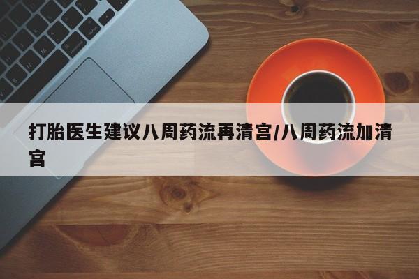 打胎药专卖微信打胎医生建议八周药流再清宫/八周药流加清宫