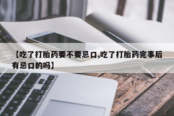 打胎药专卖微信【吃了打胎药要不要忌口,吃了打胎药完事后有忌口的吗】