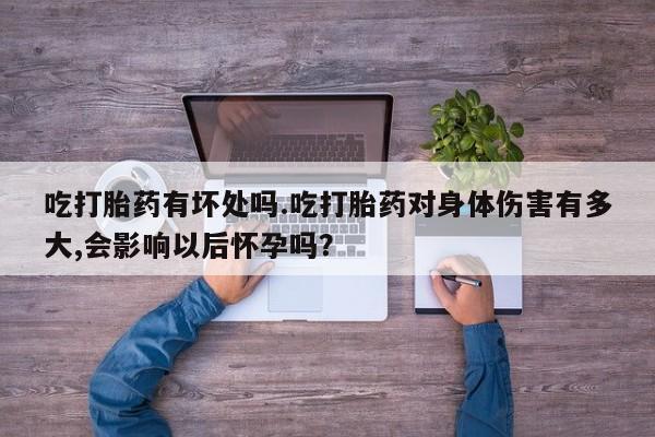 打胎药专卖微信吃打胎药有坏处吗.吃打胎药对身体伤害有多大,会影响以后怀孕吗？