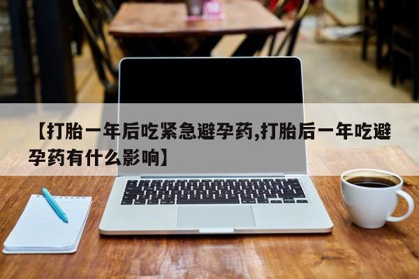 打胎药专卖微信【打胎一年后吃紧急避孕药,打胎后一年吃避孕药有什么影响】