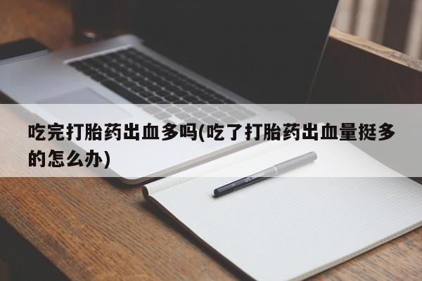 打胎药专卖微信吃完打胎药出血多吗(吃了打胎药出血量挺多的怎么办)