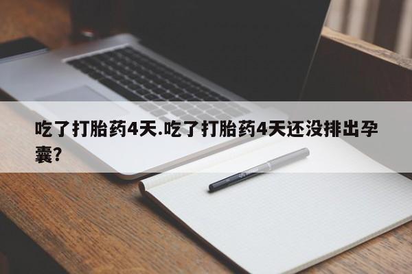 打胎药专卖微信吃了打胎药4天.吃了打胎药4天还没排出孕囊？