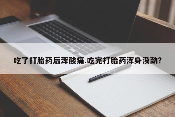 打胎药专卖微信吃了打胎药后浑酸痛.吃完打胎药浑身没劲？
