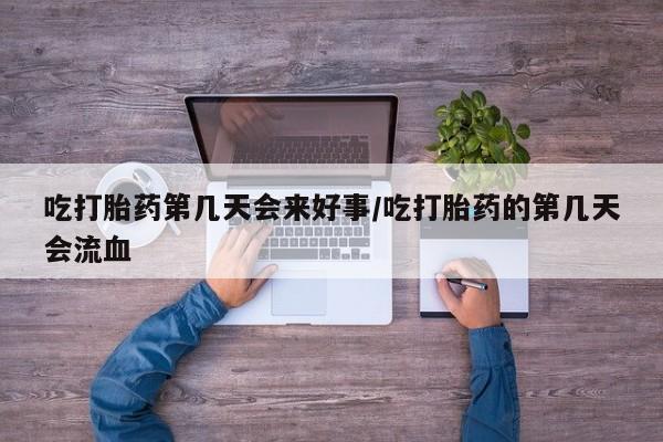 打胎药专卖微信吃打胎药第几天会来好事/吃打胎药的第几天会流血