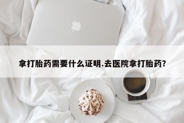 打胎药专卖微信拿打胎药需要什么证明.去医院拿打胎药？