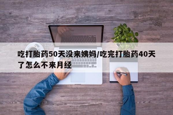 打胎药专卖微信吃打胎药50天没来姨妈/吃完打胎药40天了怎么不来月经