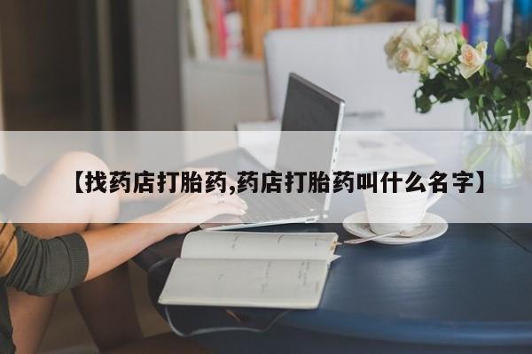 打胎药专卖微信【找药店打胎药,药店打胎药叫什么名字】