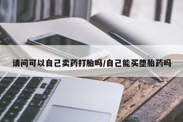 打胎药专卖微信请问可以自己卖药打胎吗/自己能买堕胎药吗