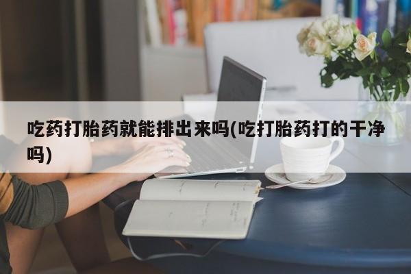 打胎药专卖微信吃药打胎药就能排出来吗(吃打胎药打的干净吗)