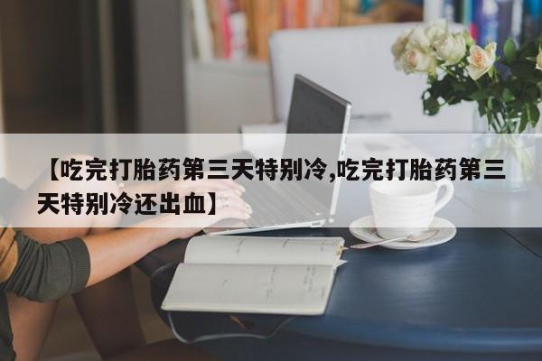 打胎药专卖微信【吃完打胎药第三天特别冷,吃完打胎药第三天特别冷还出血】