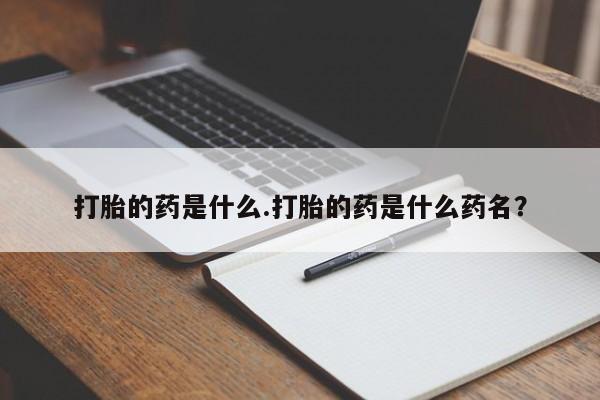 打胎药专卖微信打胎的药是什么.打胎的药是什么药名？