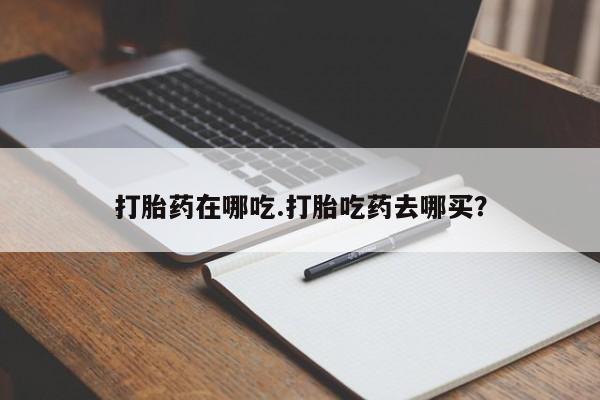 打胎药专卖微信打胎药在哪吃.打胎吃药去哪买？