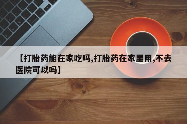打胎药专卖微信【打胎药能在家吃吗,打胎药在家里用,不去医院可以吗】