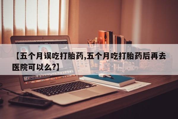打胎药专卖微信【五个月误吃打胎药,五个月吃打胎药后再去医院可以么?】