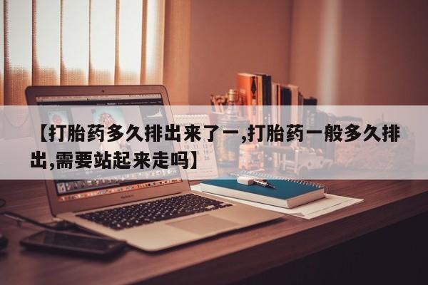 打胎药专卖微信【打胎药多久排出来了一,打胎药一般多久排出,需要站起来走吗】