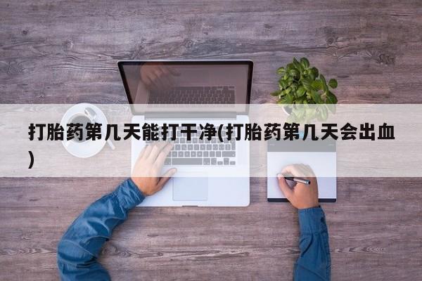 打胎药专卖微信打胎药第几天能打干净(打胎药第几天会出血)