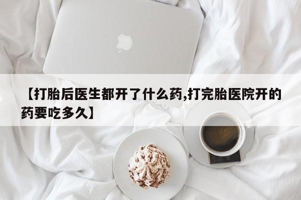 打胎药专卖微信【打胎后医生都开了什么药,打完胎医院开的药要吃多久】