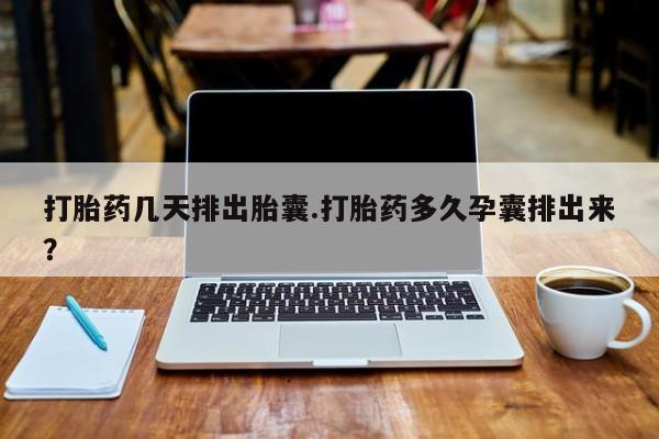 打胎药专卖微信打胎药几天排出胎囊.打胎药多久孕囊排出来？