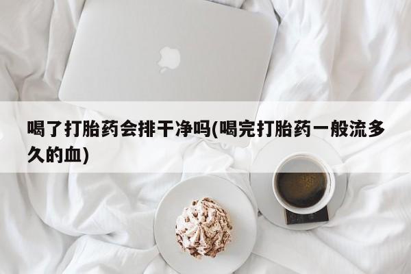 打胎药专卖微信喝了打胎药会排干净吗(喝完打胎药一般流多久的血)