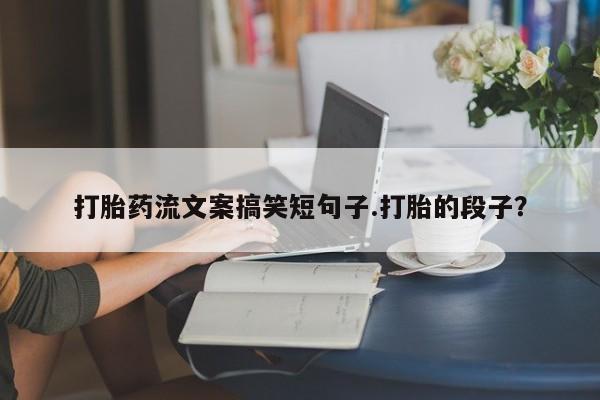打胎药专卖微信打胎药流文案搞笑短句子.打胎的段子？
