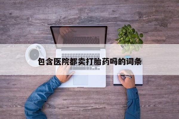 打胎药专卖微信包含医院都卖打胎药吗的词条