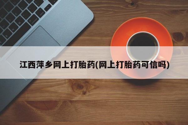 打胎药专卖微信江西萍乡网上打胎药(网上打胎药可信吗)