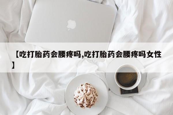 打胎药专卖微信【吃打胎药会腰疼吗,吃打胎药会腰疼吗女性】