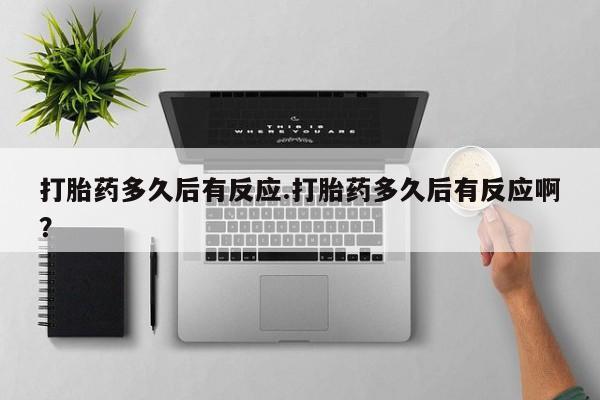 打胎药专卖微信打胎药多久后有反应.打胎药多久后有反应啊？