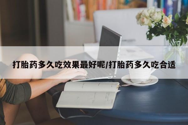 打胎药专卖微信打胎药多久吃效果最好呢/打胎药多久吃合适