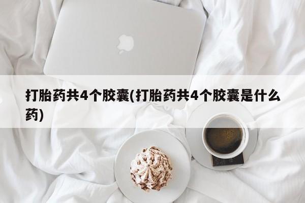 打胎药专卖微信打胎药共4个胶囊(打胎药共4个胶囊是什么药)