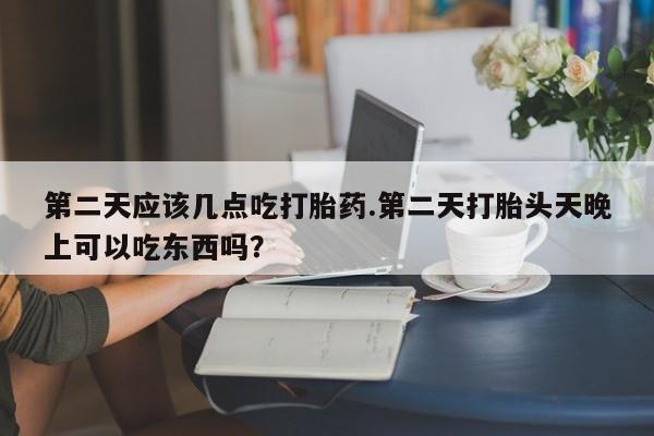 打胎药专卖微信第二天应该几点吃打胎药.第二天打胎头天晚上可以吃东西吗？