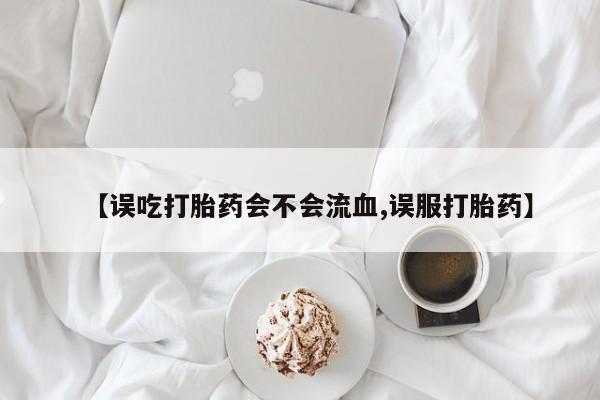 打胎药专卖微信【误吃打胎药会不会流血,误服打胎药】