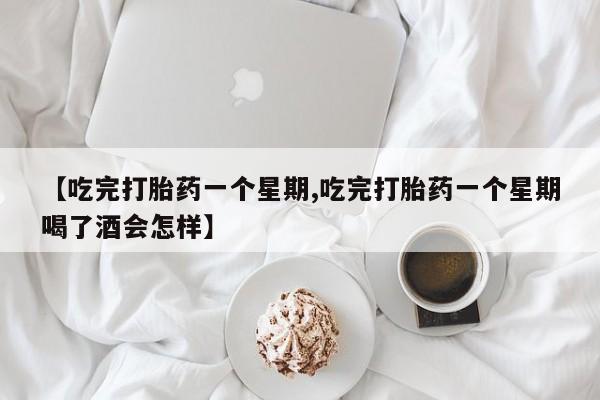 打胎药专卖微信【吃完打胎药一个星期,吃完打胎药一个星期喝了酒会怎样】