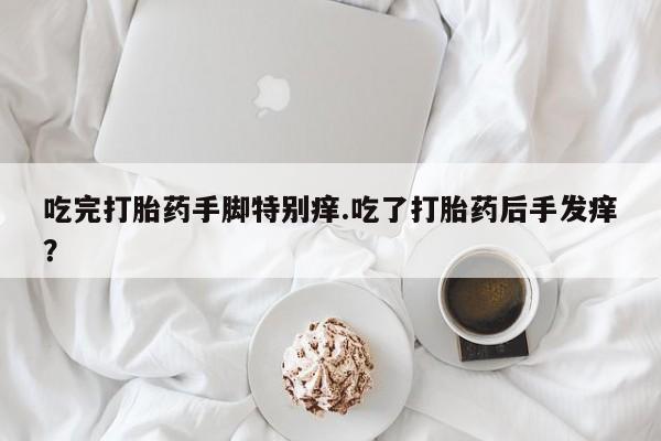 打胎药专卖微信吃完打胎药手脚特别痒.吃了打胎药后手发痒？