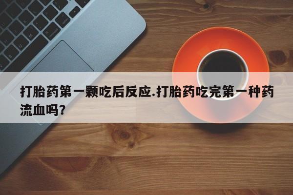 打胎药专卖微信打胎药第一颗吃后反应.打胎药吃完第一种药流血吗？