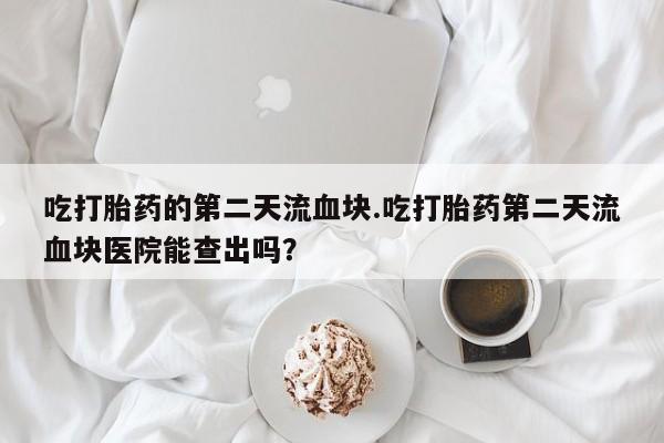 打胎药专卖微信吃打胎药的第二天流血块.吃打胎药第二天流血块医院能查出吗？