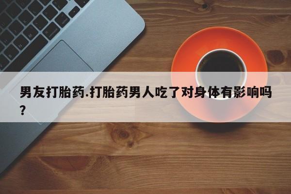 打胎药专卖微信男友打胎药.打胎药男人吃了对身体有影响吗？