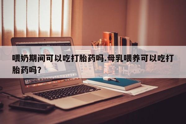 打胎药专卖微信喂奶期间可以吃打胎药吗.母乳喂养可以吃打胎药吗？