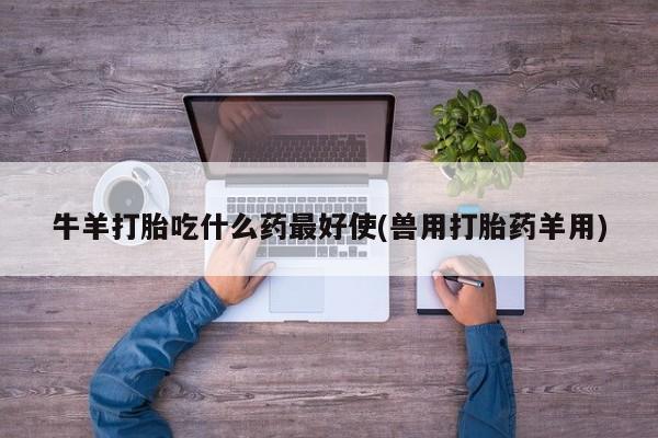 打胎药专卖微信牛羊打胎吃什么药最好使(兽用打胎药羊用)