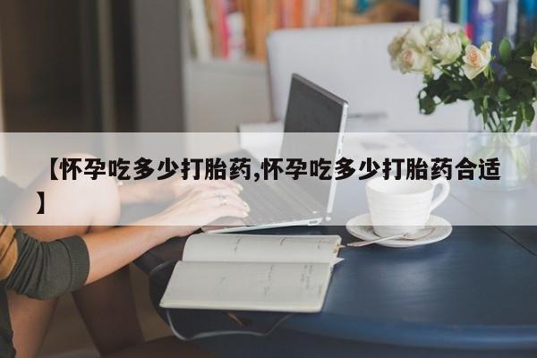 打胎药专卖微信【怀孕吃多少打胎药,怀孕吃多少打胎药合适】