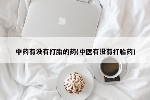 打胎药专卖微信中药有没有打胎的药(中医有没有打胎药)
