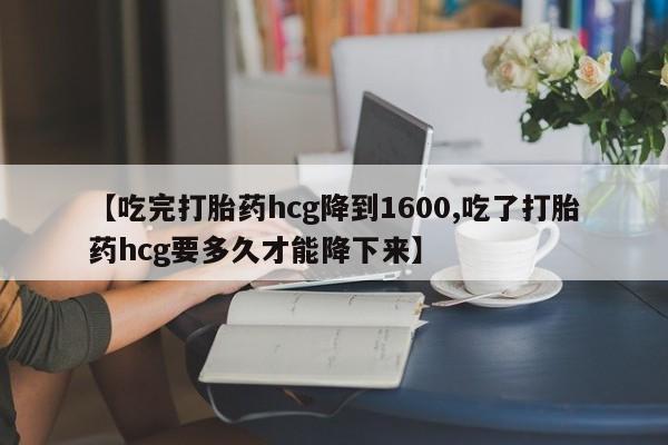 打胎药专卖微信【吃完打胎药hcg降到1600,吃了打胎药hcg要多久才能降下来】