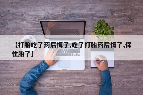 打胎药专卖微信【打胎吃了药后悔了,吃了打胎药后悔了,保住胎了】