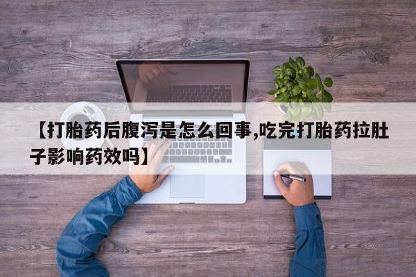 打胎药专卖微信【打胎药后腹泻是怎么回事,吃完打胎药拉肚子影响药效吗】