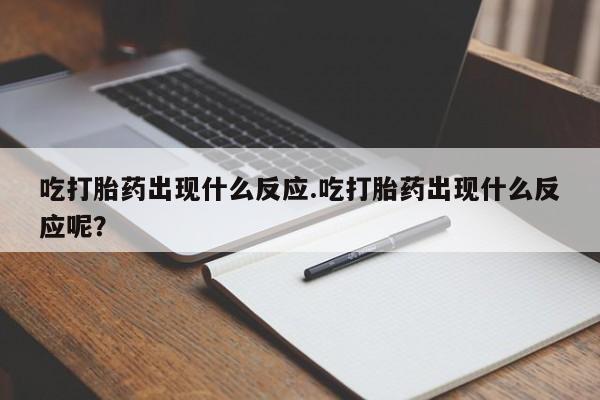 打胎药专卖微信吃打胎药出现什么反应.吃打胎药出现什么反应呢？
