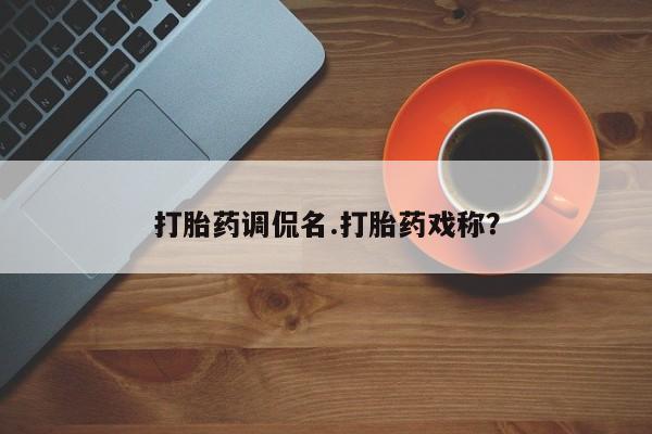 打胎药专卖微信打胎药调侃名.打胎药戏称？
