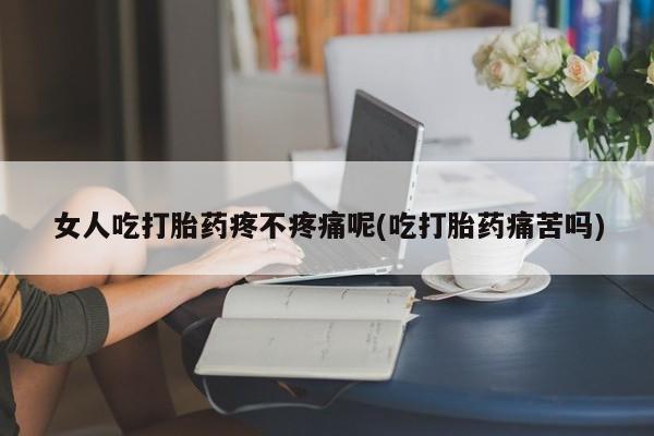 打胎药专卖微信女人吃打胎药疼不疼痛呢(吃打胎药痛苦吗)